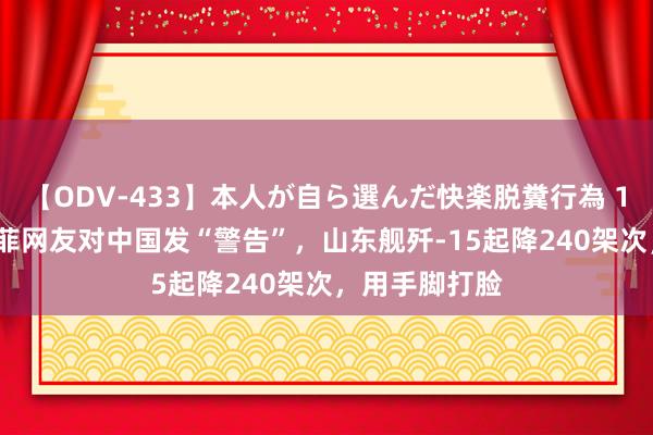 【ODV-433】本人が自ら選んだ快楽脱糞行為 1 神崎まゆみ 菲网友对中国发“警告”，山东舰歼-15起降240架次，用手脚打脸