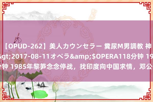 【OPUD-262】美人カウンセラー 糞尿M男調教 神崎まゆみ</a>2017-08-11オペラ&$OPERA118分钟 1985年黎笋念念停战，找印度向中国求情，邓公却说：让黎笋亲身来谈