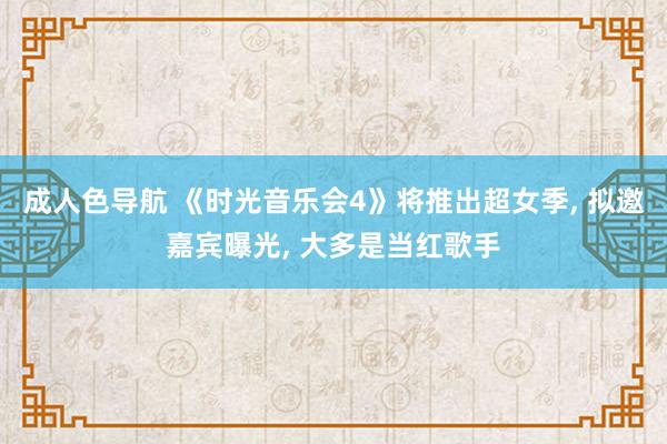 成人色导航 《时光音乐会4》将推出超女季， 拟邀嘉宾曝光， 大多是当红歌手
