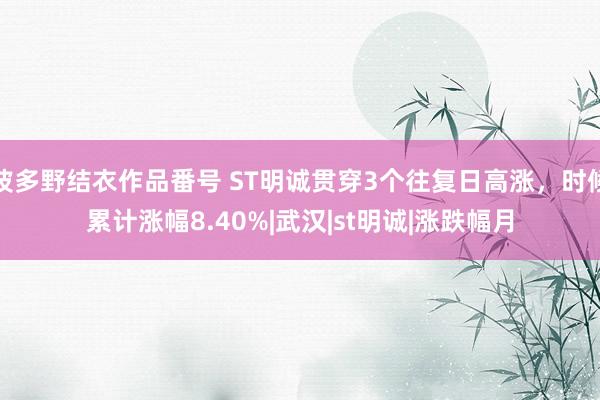 波多野结衣作品番号 ST明诚贯穿3个往复日高涨，时候累计涨幅8.40%|武汉|st明诚|涨跌幅月