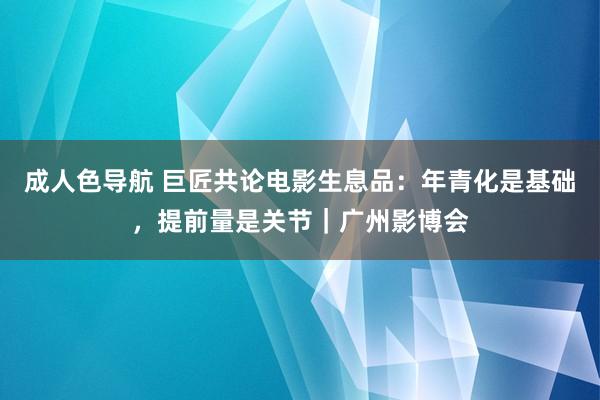 成人色导航 巨匠共论电影生息品：年青化是基础，提前量是关节｜广州影博会