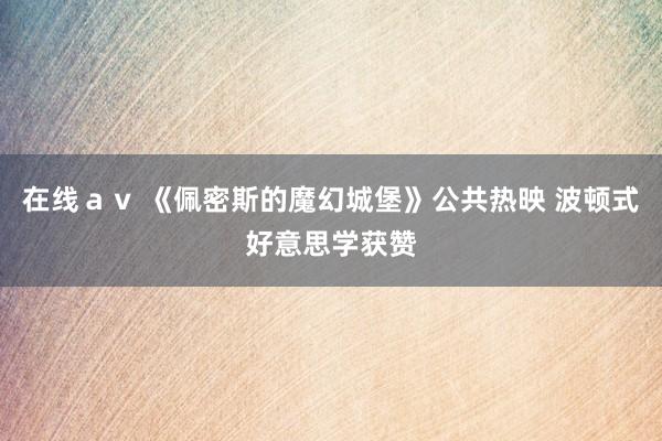 在线ａｖ 《佩密斯的魔幻城堡》公共热映 波顿式好意思学获赞