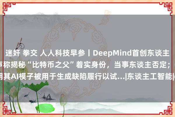 迷奸 拳交 人人科技早参丨DeepMind首创东谈主等获诺贝尔化学奖；记载片声称揭秘“比特币之父”着实身份，当事东谈主否定；OpenAI证明其AI模子被用于生成缺陷履行以试...|东谈主工智能|openai|史蒂夫·乔布斯|deepmind