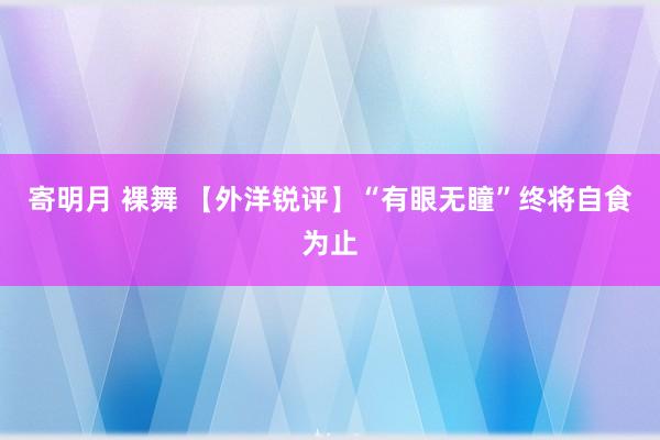 寄明月 裸舞 【外洋锐评】“有眼无瞳”终将自食为止