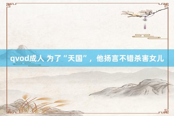 qvod成人 为了“天国”，他扬言不错杀害女儿
