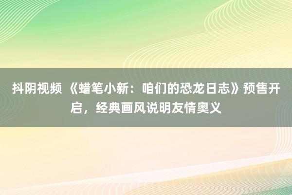 抖阴视频 《蜡笔小新：咱们的恐龙日志》预售开启，经典画风说明友情奥义