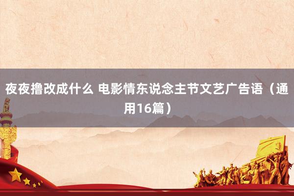夜夜撸改成什么 电影情东说念主节文艺广告语（通用16篇）