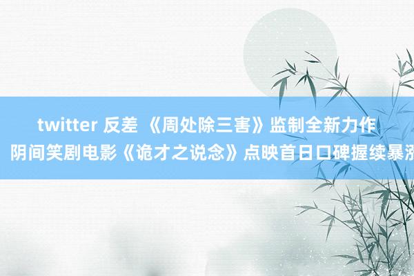 twitter 反差 《周处除三害》监制全新力作！阴间笑剧电影《诡才之说念》点映首日口碑握续暴涨