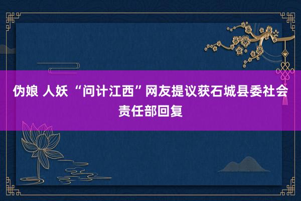 伪娘 人妖 “问计江西”网友提议获石城县委社会责任部回复