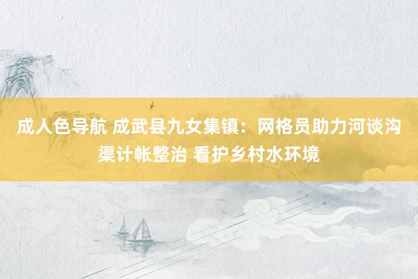成人色导航 成武县九女集镇：网格员助力河谈沟渠计帐整治 看护乡村水环境