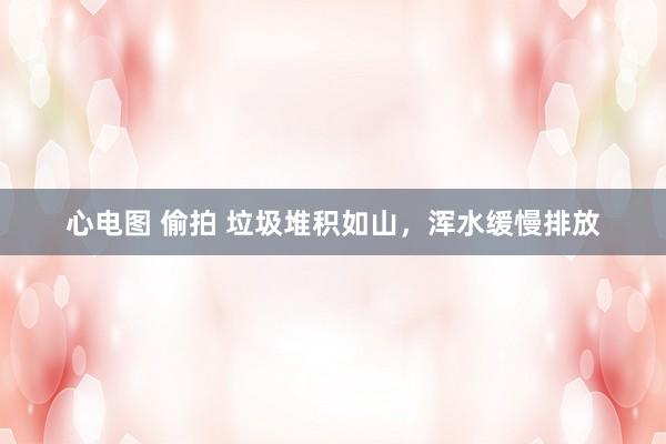 心电图 偷拍 垃圾堆积如山，浑水缓慢排放