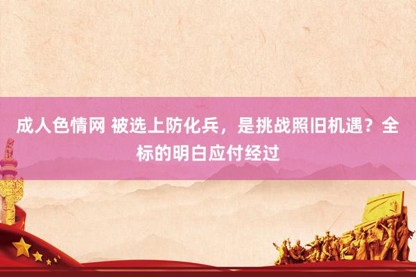 成人色情网 被选上防化兵，是挑战照旧机遇？全标的明白应付经过