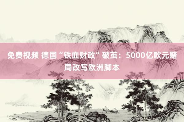 免费视频 德国“铁血财政”破茧：5000亿欧元赌局改写欧洲脚本