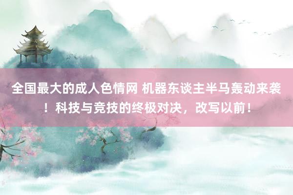 全国最大的成人色情网 机器东谈主半马轰动来袭！科技与竞技的终极对决，改写以前！