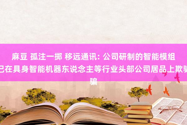 麻豆 孤注一掷 移远通讯: 公司研制的智能模组已在具身智能机器东说念主等行业头部公司居品上欺骗