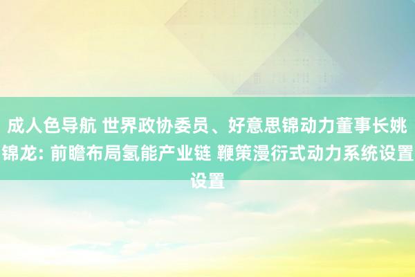 成人色导航 世界政协委员、好意思锦动力董事长姚锦龙: 前瞻布局氢能产业链 鞭策漫衍式动力系统设置