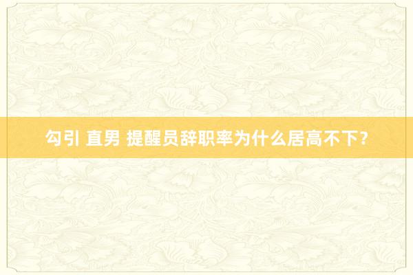 勾引 直男 提醒员辞职率为什么居高不下?