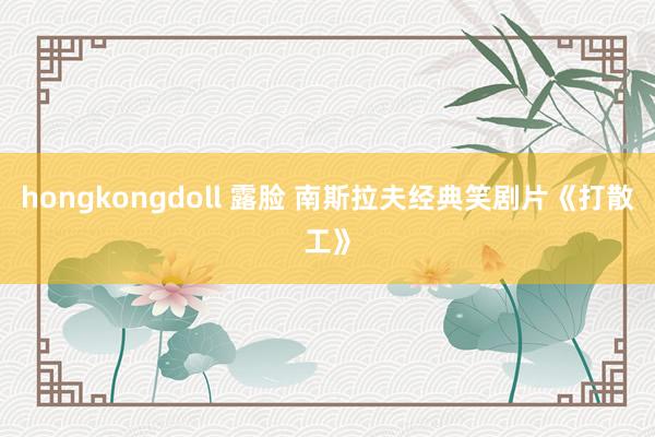 hongkongdoll 露脸 南斯拉夫经典笑剧片《打散工》