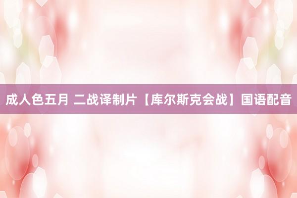 成人色五月 二战译制片【库尔斯克会战】国语配音